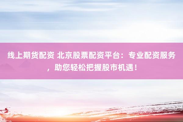 线上期货配资 北京股票配资平台：专业配资服务，助您轻松把握股市机遇！