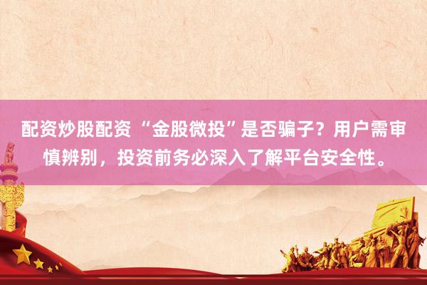 配资炒股配资 “金股微投”是否骗子？用户需审慎辨别，投资前务必深入了解平台安全性。