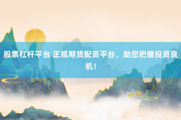 股票杠杆平台 正规期货配资平台，助您把握投资良机！