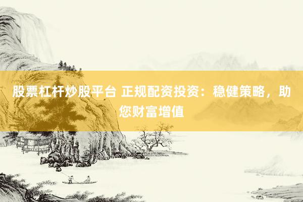 股票杠杆炒股平台 正规配资投资：稳健策略，助您财富增值