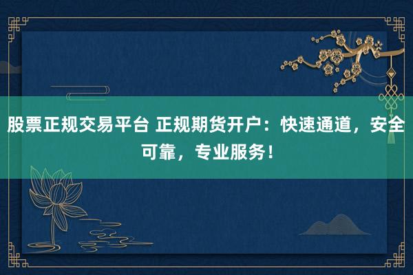 股票正规交易平台 正规期货开户：快速通道，安全可靠，专业服务！