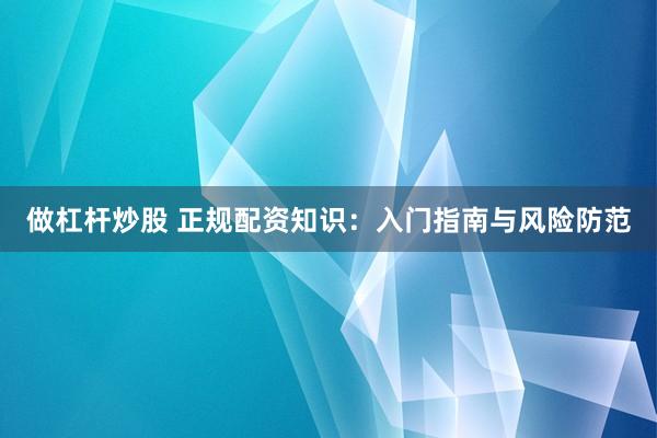 做杠杆炒股 正规配资知识：入门指南与风险防范