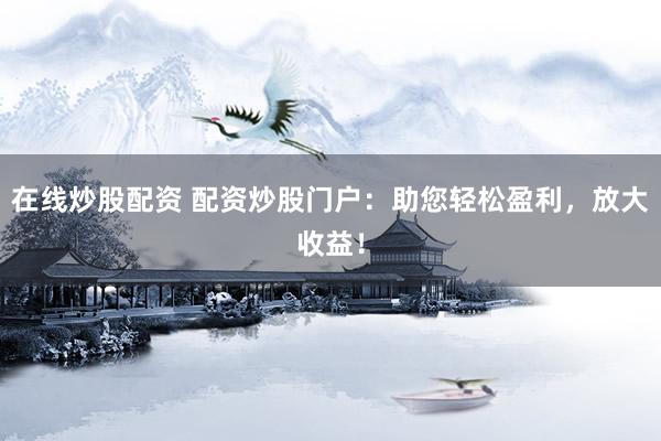 在线炒股配资 配资炒股门户：助您轻松盈利，放大收益！