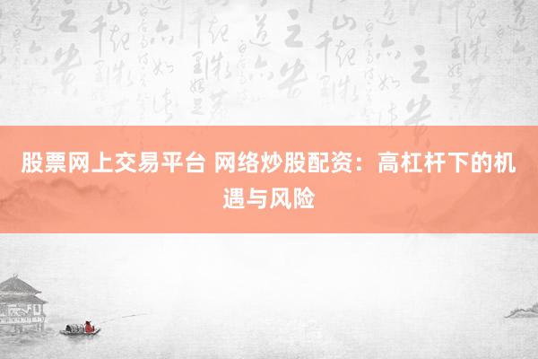 股票网上交易平台 网络炒股配资：高杠杆下的机遇与风险