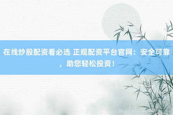 在线炒股配资看必选 正规配资平台官网：安全可靠，助您轻松投资！
