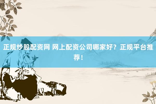 正规炒股配资网 网上配资公司哪家好？正规平台推荐！
