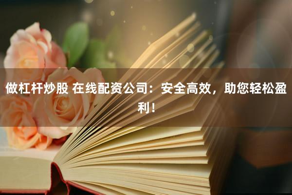 做杠杆炒股 在线配资公司：安全高效，助您轻松盈利！