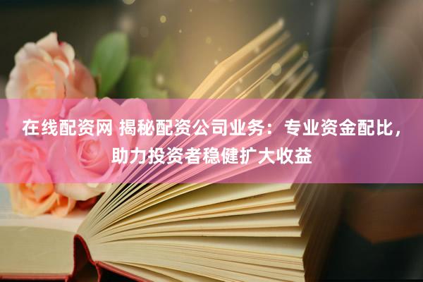 在线配资网 揭秘配资公司业务：专业资金配比，助力投资者稳健扩大收益