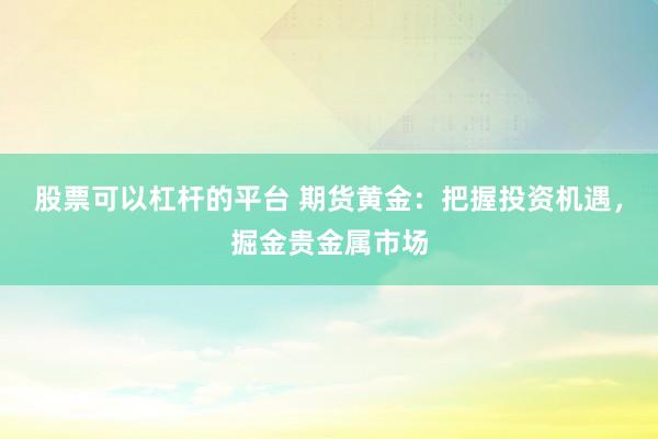 股票可以杠杆的平台 期货黄金：把握投资机遇，掘金贵金属市场