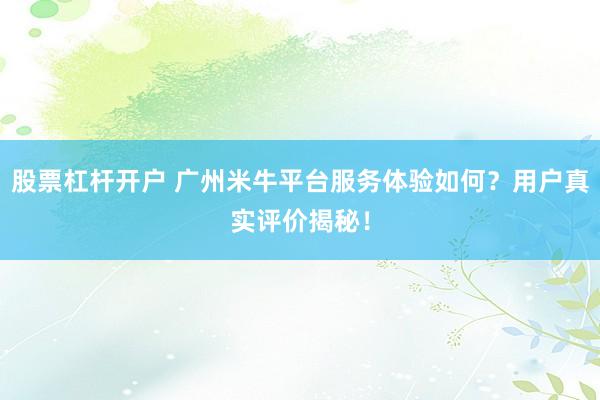 股票杠杆开户 广州米牛平台服务体验如何？用户真实评价揭秘！