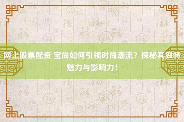 网上股票配资 宝尚如何引领时尚潮流？探秘其独特魅力与影响力！