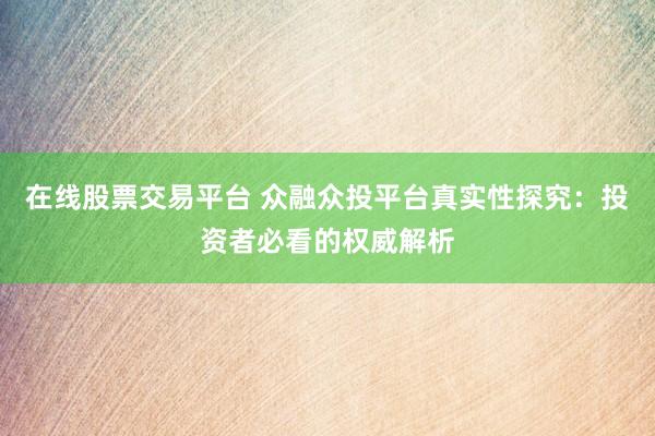 在线股票交易平台 众融众投平台真实性探究：投资者必看的权威解析