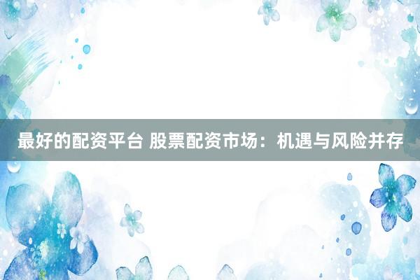最好的配资平台 股票配资市场：机遇与风险并存
