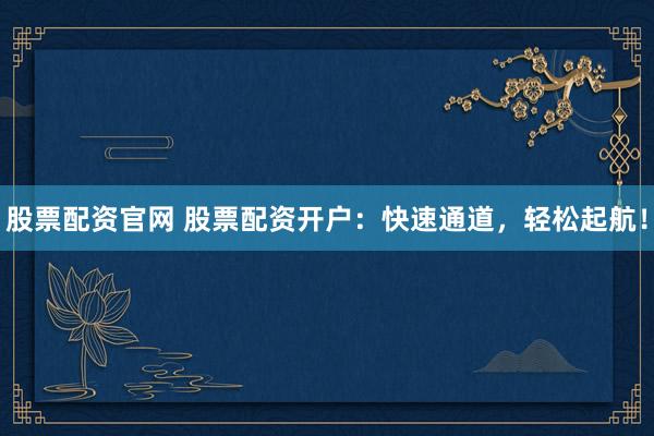 股票配资官网 股票配资开户：快速通道，轻松起航！