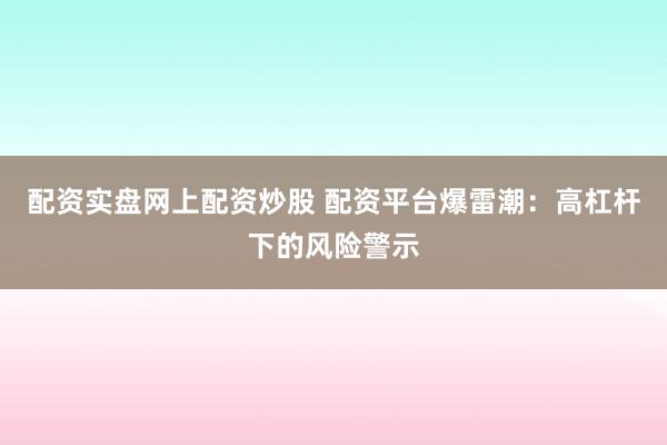 配资实盘网上配资炒股 配资平台爆雷潮：高杠杆下的风险警示