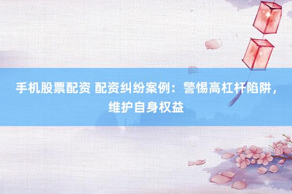 手机股票配资 配资纠纷案例：警惕高杠杆陷阱，维护自身权益