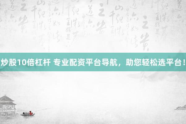 炒股10倍杠杆 专业配资平台导航，助您轻松选平台！