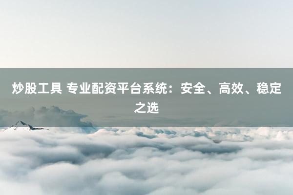 炒股工具 专业配资平台系统：安全、高效、稳定之选