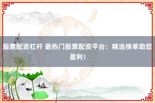股票配资杠杆 最热门股票配资平台：精选榜单助您盈利！