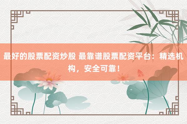 最好的股票配资炒股 最靠谱股票配资平台：精选机构，安全可靠！