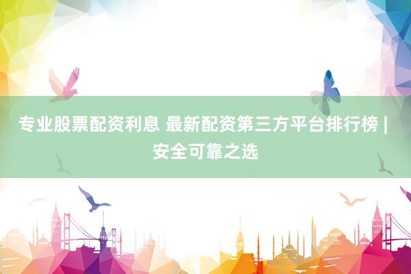 专业股票配资利息 最新配资第三方平台排行榜 | 安全可靠之选
