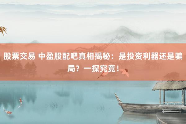 股票交易 中盈股配吧真相揭秘：是投资利器还是骗局？一探究竟！