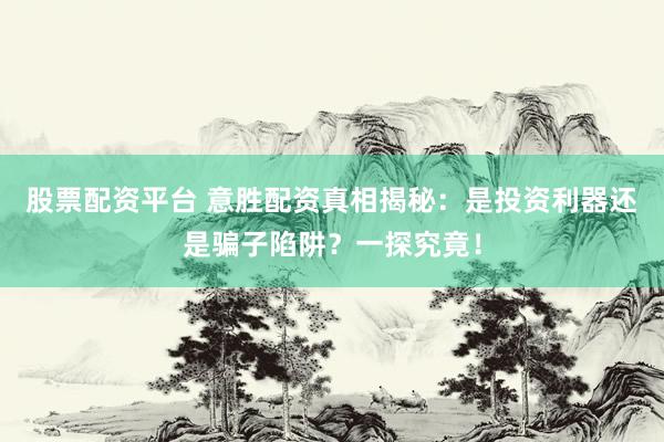 股票配资平台 意胜配资真相揭秘：是投资利器还是骗子陷阱？一探究竟！