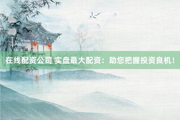 在线配资公司 实盘最大配资：助您把握投资良机！