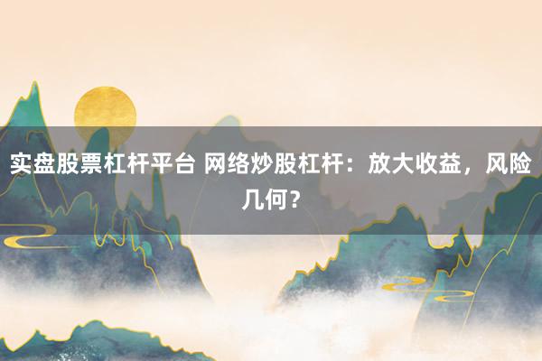 实盘股票杠杆平台 网络炒股杠杆：放大收益，风险几何？