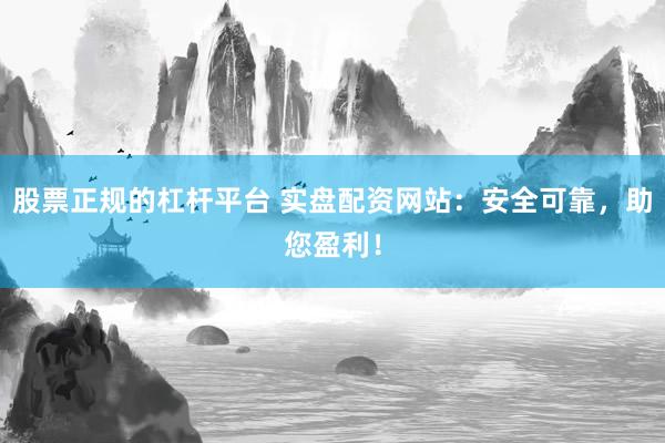 股票正规的杠杆平台 实盘配资网站：安全可靠，助您盈利！