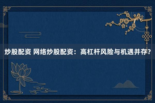 炒股配资 网络炒股配资：高杠杆风险与机遇并存？