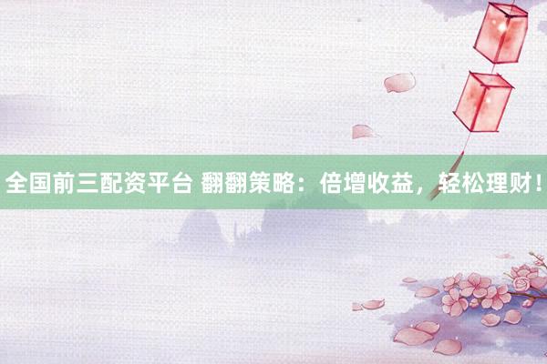全国前三配资平台 翻翻策略：倍增收益，轻松理财！