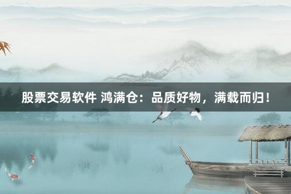 股票交易软件 鸿满仓：品质好物，满载而归！