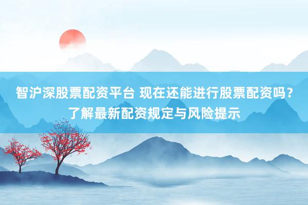 智沪深股票配资平台 现在还能进行股票配资吗？了解最新配资规定与风险提示