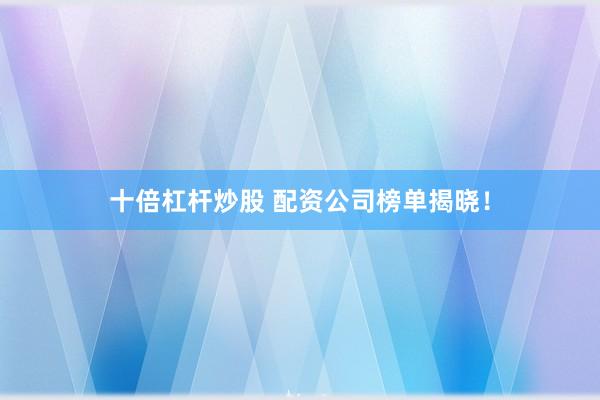 十倍杠杆炒股 配资公司榜单揭晓！