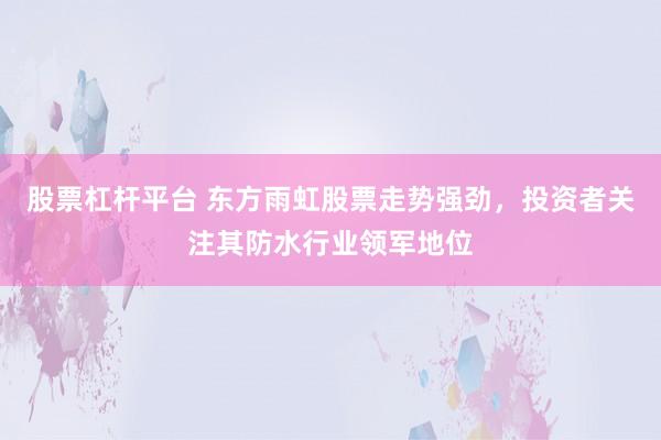 股票杠杆平台 东方雨虹股票走势强劲，投资者关注其防水行业领军地位