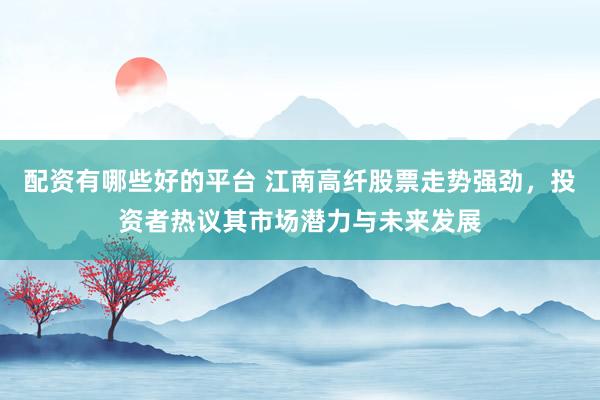 配资有哪些好的平台 江南高纤股票走势强劲，投资者热议其市场潜力与未来发展