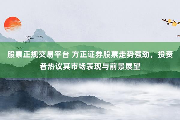 股票正规交易平台 方正证券股票走势强劲，投资者热议其市场表现与前景展望