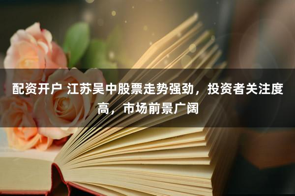 配资开户 江苏吴中股票走势强劲，投资者关注度高，市场前景广阔