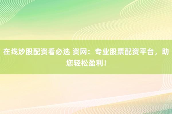在线炒股配资看必选 资网：专业股票配资平台，助您轻松盈利！