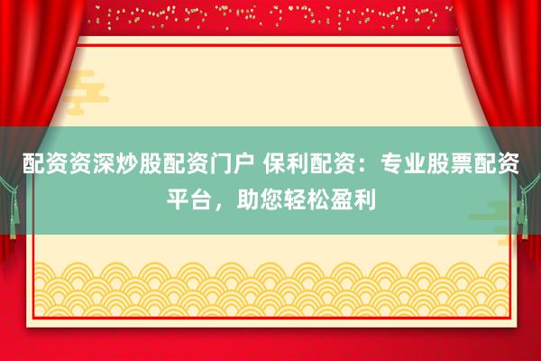 配资资深炒股配资门户 保利配资：专业股票配资平台，助您轻松盈利