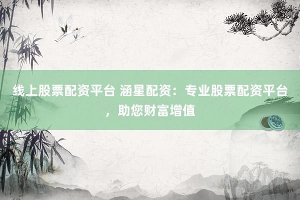 线上股票配资平台 涵星配资：专业股票配资平台，助您财富增值