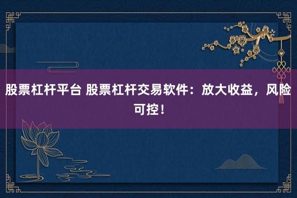 股票杠杆平台 股票杠杆交易软件：放大收益，风险可控！