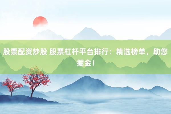 股票配资炒股 股票杠杆平台排行：精选榜单，助您掘金！