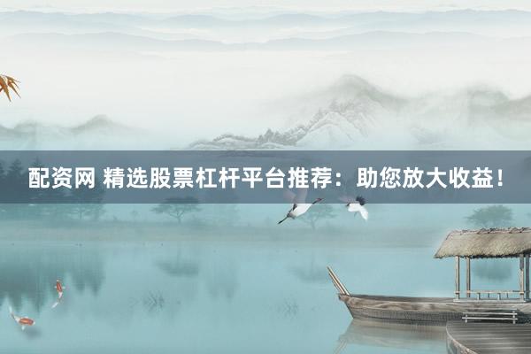 配资网 精选股票杠杆平台推荐：助您放大收益！