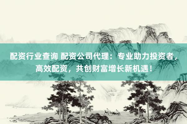 配资行业查询 配资公司代理：专业助力投资者，高效配资，共创财富增长新机遇！