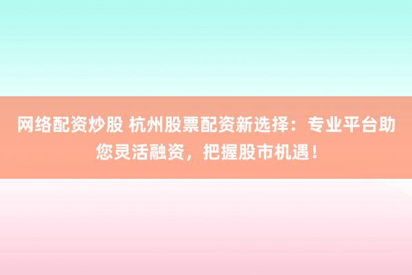网络配资炒股 杭州股票配资新选择：专业平台助您灵活融资，把握股市机遇！