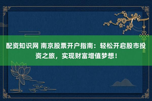 配资知识网 南京股票开户指南：轻松开启股市投资之旅，实现财富增值梦想！