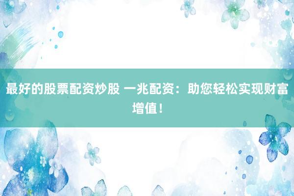 最好的股票配资炒股 一兆配资：助您轻松实现财富增值！