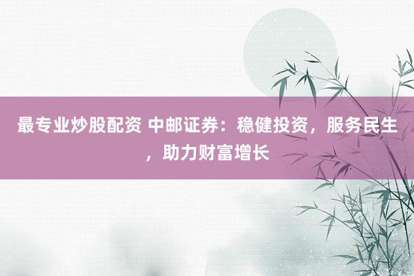 最专业炒股配资 中邮证券：稳健投资，服务民生，助力财富增长